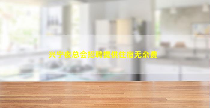 兴宁夜总会招聘提供住宿无杂费